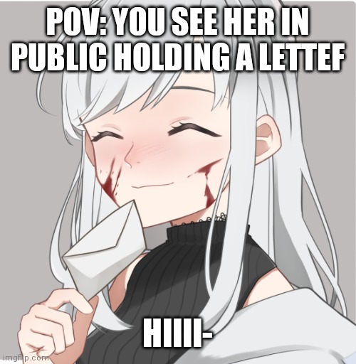 *insert cool roleplay title hee* | POV: YOU SEE HER IN PUBLIC HOLDING A LETTEF; HIIII- | image tagged in roleplaying | made w/ Imgflip meme maker