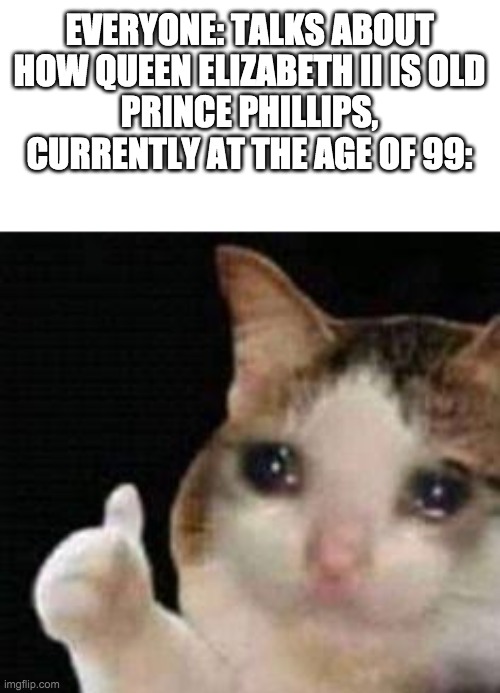 Approved crying cat | EVERYONE: TALKS ABOUT HOW QUEEN ELIZABETH II IS OLD
PRINCE PHILLIPS, CURRENTLY AT THE AGE OF 99: | image tagged in approved crying cat | made w/ Imgflip meme maker