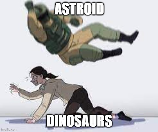 human | ASTROID; DINOSAURS | image tagged in lol so funny | made w/ Imgflip meme maker