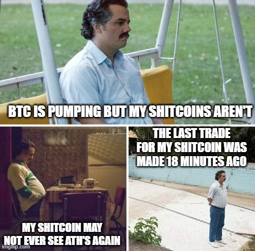 My shitcoins aren't pumping | BTC IS PUMPING BUT MY SHITCOINS AREN'T; THE LAST TRADE FOR MY SHITCOIN WAS MADE 18 MINUTES AGO; MY SHITCOIN MAY NOT EVER SEE ATH'S AGAIN | image tagged in memes,sad pablo escobar,shitcoins,bitcoin,altcoins | made w/ Imgflip meme maker