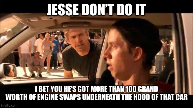 Mazda Miata meme | JESSE DON’T DO IT; I BET YOU HE’S GOT MORE THAN 100 GRAND WORTH OF ENGINE SWAPS UNDERNEATH THE HOOD OF THAT CAR | image tagged in dont do it jesse | made w/ Imgflip meme maker