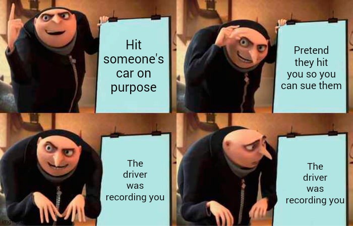 look before you leap fool. | Hit someone's car on purpose; Pretend they hit you so you can sue them; The driver was recording you; The driver was recording you | image tagged in memes,gru's plan | made w/ Imgflip meme maker