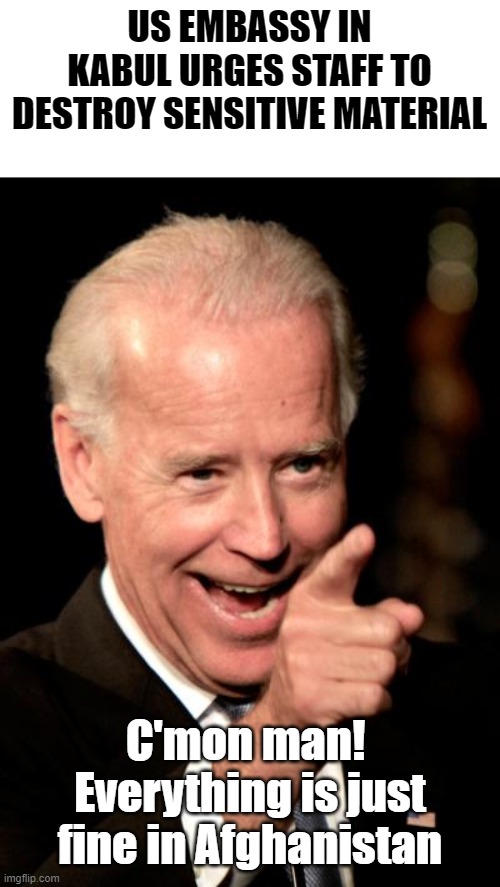 Biden's Afghanistan | US EMBASSY IN KABUL URGES STAFF TO DESTROY SENSITIVE MATERIAL; C'mon man!  Everything is just fine in Afghanistan | image tagged in memes,smilin biden,afghanistan,kabul embassy | made w/ Imgflip meme maker