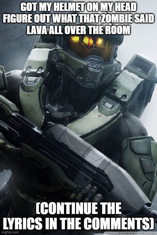 master chief | GOT MY HELMET ON MY HEAD
FIGURE OUT WHAT THAT ZOMBIE SAID
LAVA ALL OVER THE ROOM; (CONTINUE THE LYRICS IN THE COMMENTS) | image tagged in master chief | made w/ Imgflip meme maker