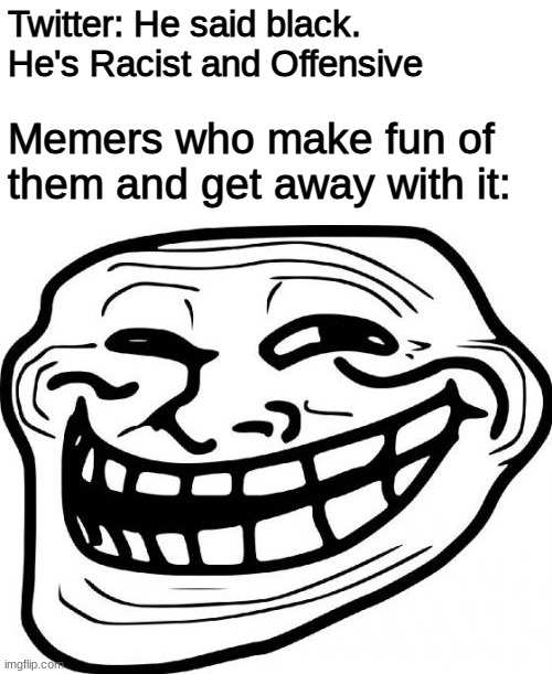 Its true. Memers are fine | Twitter: He said black. He's Racist and Offensive; Memers who make fun of them and get away with it: | image tagged in memes,troll face | made w/ Imgflip meme maker