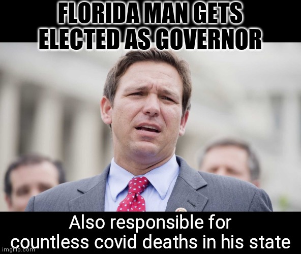 Darn that florida man. | FLORIDA MAN GETS ELECTED AS GOVERNOR; Also responsible for countless covid deaths in his state | image tagged in ron desantis | made w/ Imgflip meme maker