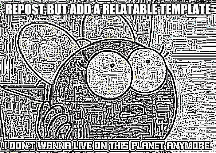 I Don't wanna live on this planet anymore | REPOST BUT ADD A RELATABLE TEMPLATE | image tagged in i don't wanna live on this planet anymore | made w/ Imgflip meme maker