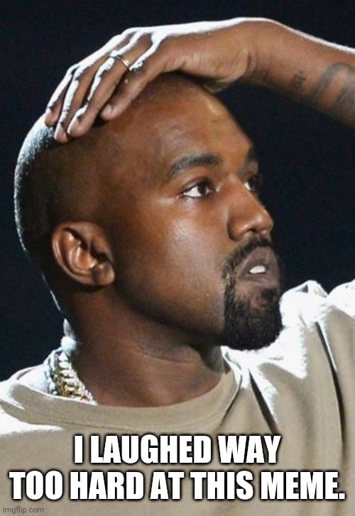 Pondering Kanye | I LAUGHED WAY TOO HARD AT THIS MEME. | image tagged in pondering kanye | made w/ Imgflip meme maker