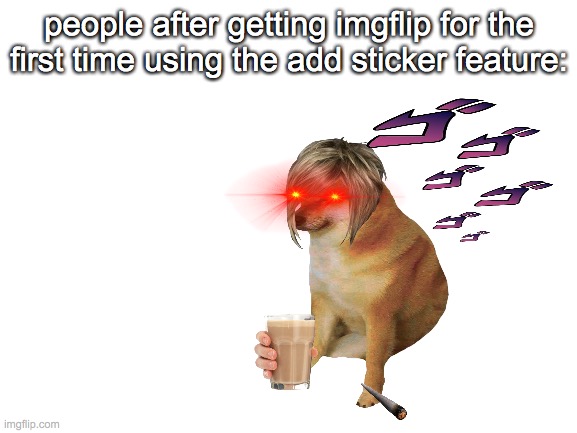 lololololololol ppl when joining imgflip | people after getting imgflip for the first time using the add sticker feature: | image tagged in blank white template | made w/ Imgflip meme maker