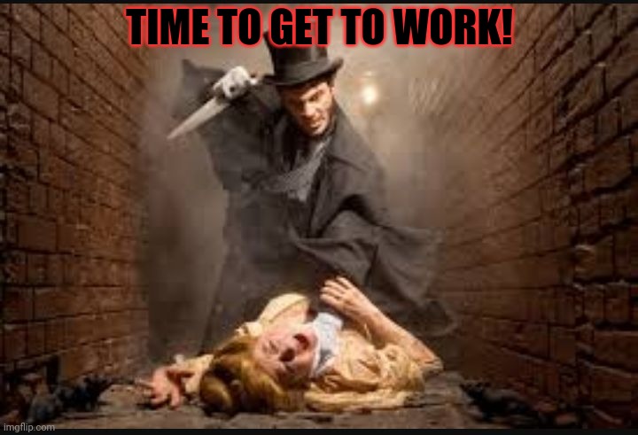 Part time job! | TIME TO GET TO WORK! | image tagged in serial killer,new job,part time job,kill em all,jack the ripper | made w/ Imgflip meme maker