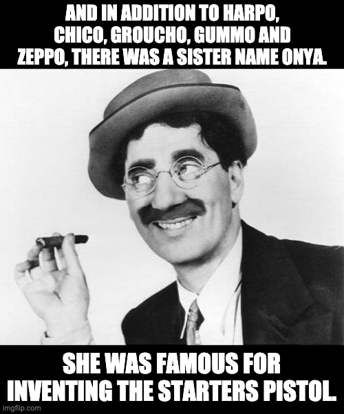 Onya | AND IN ADDITION TO HARPO, CHICO, GROUCHO, GUMMO AND ZEPPO, THERE WAS A SISTER NAME ONYA. SHE WAS FAMOUS FOR INVENTING THE STARTERS PISTOL. | image tagged in groucho marx | made w/ Imgflip meme maker