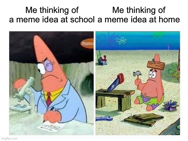 Patrick Scientist vs. Nail | Me thinking of a meme idea at school; Me thinking of a meme idea at home | image tagged in patrick scientist vs nail | made w/ Imgflip meme maker