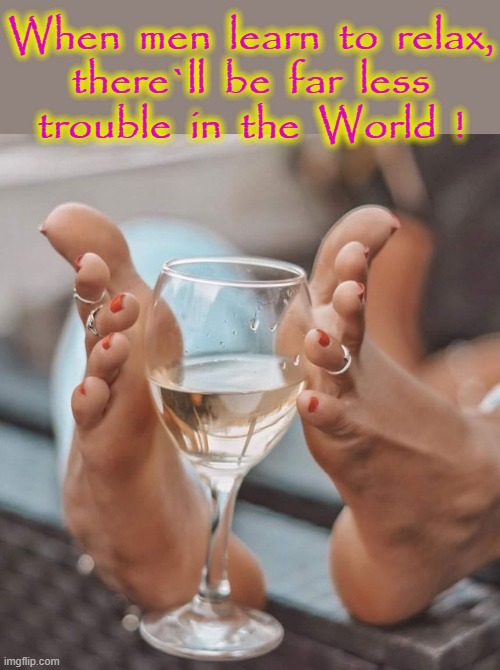 Relax ! | When  men  learn  to  relax,
there`ll  be  far  less
trouble  in  the  World  ! | image tagged in alright gentlemen we need a new idea | made w/ Imgflip meme maker