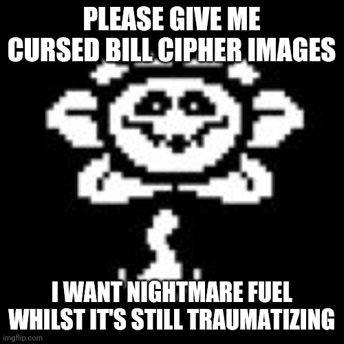I'm bored. I want to see what you imgflippers come up with. | PLEASE GIVE ME CURSED BILL CIPHER IMAGES; I WANT NIGHTMARE FUEL WHILST IT'S STILL TRAUMATIZING | image tagged in flowey | made w/ Imgflip meme maker