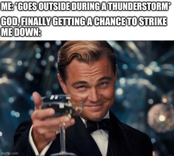 Leonardo Dicaprio Cheers | ME: *GOES OUTSIDE DURING A THUNDERSTORM*; GOD, FINALLY GETTING A CHANCE TO STRIKE 
ME DOWN: | image tagged in memes,leonardo dicaprio cheers | made w/ Imgflip meme maker