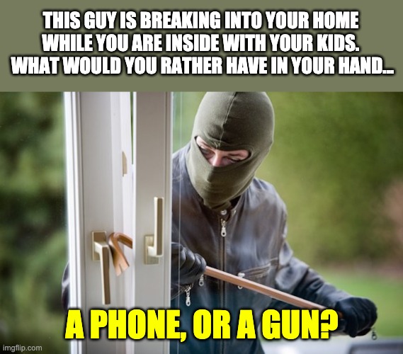 A gun in hand beats a cop on a phone. | THIS GUY IS BREAKING INTO YOUR HOME WHILE YOU ARE INSIDE WITH YOUR KIDS.  WHAT WOULD YOU RATHER HAVE IN YOUR HAND... A PHONE, OR A GUN? | image tagged in guns | made w/ Imgflip meme maker