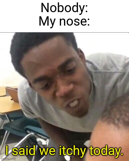 My nose itches | Nobody:
My nose:; I said we itchy today. | image tagged in i said we sad today | made w/ Imgflip meme maker