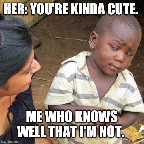 Third World Skeptical Kid | HER: YOU'RE KINDA CUTE. ME WHO KNOWS WELL THAT I'M NOT. | image tagged in memes,third world skeptical kid | made w/ Imgflip meme maker