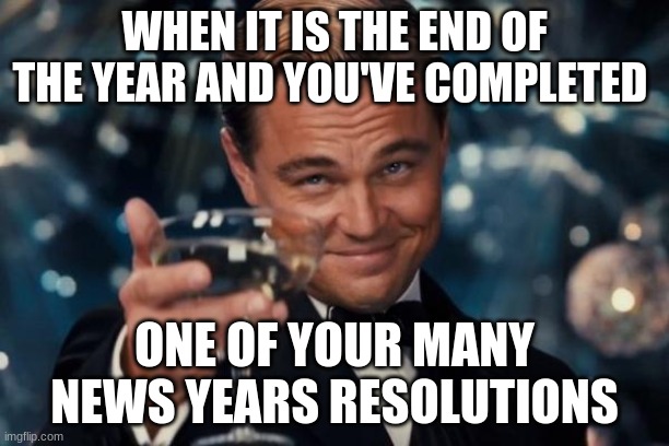 new years resolution | WHEN IT IS THE END OF THE YEAR AND YOU'VE COMPLETED; ONE OF YOUR MANY NEWS YEARS RESOLUTIONS | image tagged in memes,leonardo dicaprio cheers | made w/ Imgflip meme maker