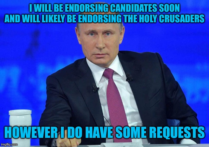 Putin has a question | I WILL BE ENDORSING CANDIDATES SOON AND WILL LIKELY BE ENDORSING THE HOLY CRUSADERS; HOWEVER I DO HAVE SOME REQUESTS | image tagged in putin has a question | made w/ Imgflip meme maker