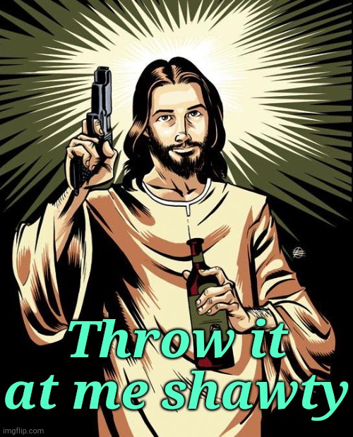 . | Throw it at me shawty | image tagged in memes,ghetto jesus | made w/ Imgflip meme maker