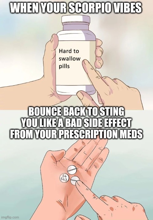 Scorpio Rant | WHEN YOUR SCORPIO VIBES; BOUNCE BACK TO STING YOU LIKE A BAD SIDE EFFECT FROM YOUR PRESCRIPTION MEDS | image tagged in memes,hard to swallow pills,scorpio,rant,venting | made w/ Imgflip meme maker