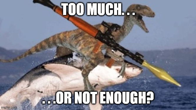 Rpg Raptor riding Shark | TOO MUCH. . . . . .OR NOT ENOUGH? | image tagged in rpg raptor riding shark | made w/ Imgflip meme maker