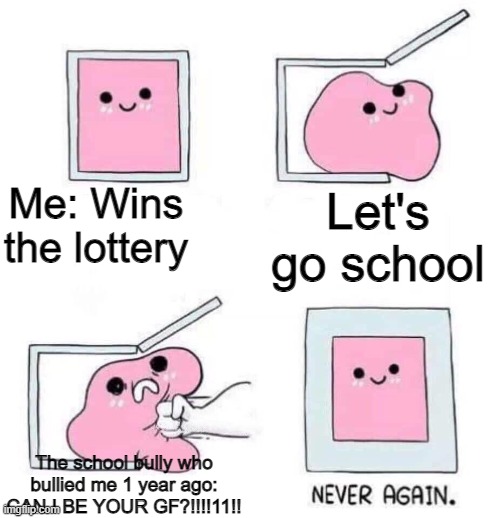 me | Me: Wins the lottery; Let's go school; The school bully who bullied me 1 year ago: CAN I BE YOUR GF?!!!!11!! | image tagged in never again | made w/ Imgflip meme maker