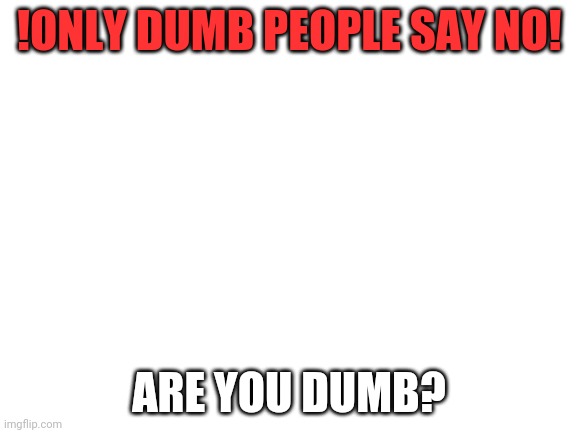 lmao | !ONLY DUMB PEOPLE SAY NO! ARE YOU DUMB? | image tagged in blank white template,hahaha | made w/ Imgflip meme maker