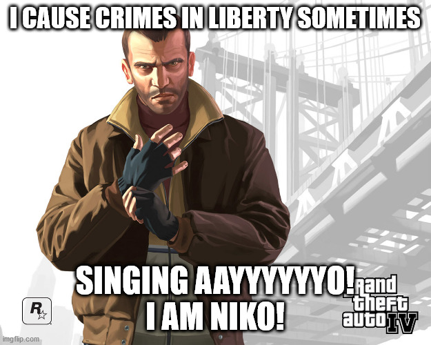 Gta 4 | I CAUSE CRIMES IN LIBERTY SOMETIMES; SINGING AAYYYYYYO!
I AM NIKO! | image tagged in gta 4 | made w/ Imgflip meme maker