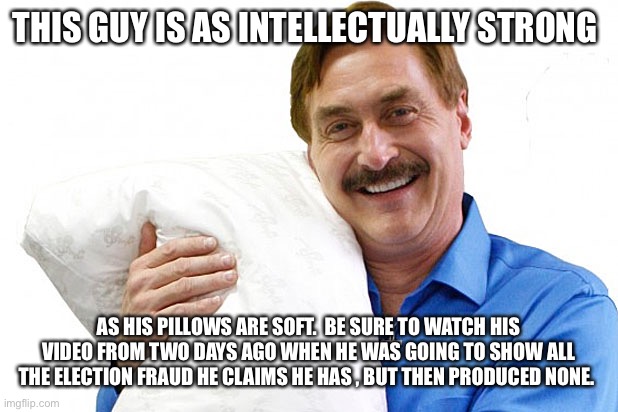 My Pillow |  THIS GUY IS AS INTELLECTUALLY STRONG; AS HIS PILLOWS ARE SOFT.  BE SURE TO WATCH HIS VIDEO FROM TWO DAYS AGO WHEN HE WAS GOING TO SHOW ALL THE ELECTION FRAUD HE CLAIMS HE HAS , BUT THEN PRODUCED NONE. | image tagged in my pillow | made w/ Imgflip meme maker