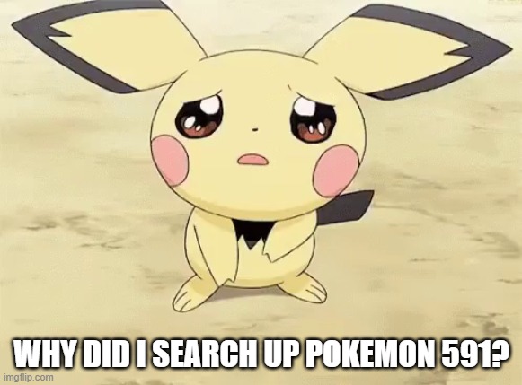 myhappylifeisgon | WHY DID I SEARCH UP POKEMON 591? | image tagged in sad pichu | made w/ Imgflip meme maker