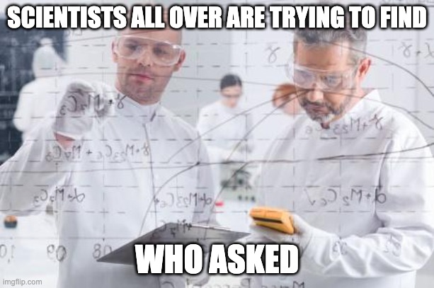scientists | SCIENTISTS ALL OVER ARE TRYING TO FIND; WHO ASKED | image tagged in british scientists | made w/ Imgflip meme maker