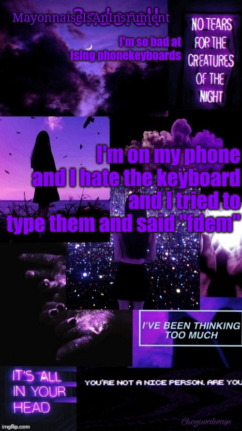 (Ty bean_child) MayonnaiseIsAnInsrument Black and purple temp | I'm so bad at ising phonekeyboards; I'm on my phone and I hate the keyboard and I tried to type them and said "fdem" | image tagged in ty bean_child mayonnaiseisaninsrument black and purple temp | made w/ Imgflip meme maker