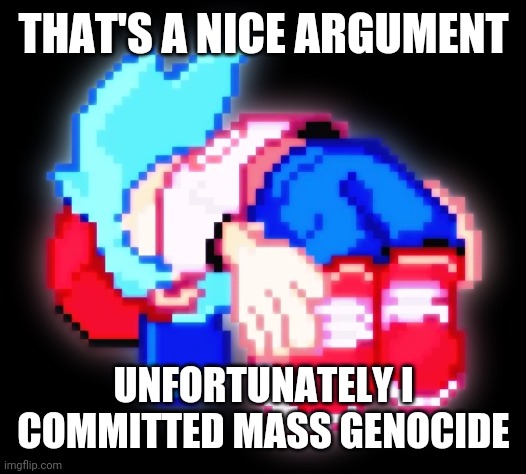 Ascend | THAT'S A NICE ARGUMENT; UNFORTUNATELY I COMMITTED MASS GENOCIDE | image tagged in ascend | made w/ Imgflip meme maker