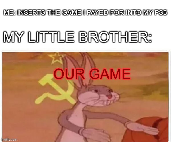 Anyone else had this happen? | ME: INSERTS THE GAME I PAYED FOR INTO MY PS5; MY LITTLE BROTHER:; OUR GAME | image tagged in communist bugs bunny | made w/ Imgflip meme maker