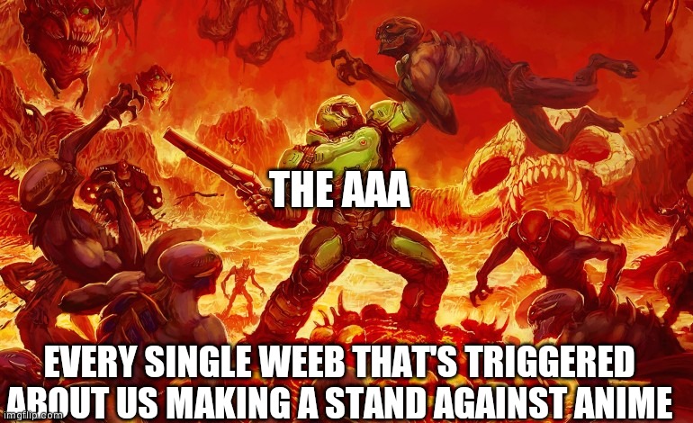Doom Slayer killing demons | THE AAA; EVERY SINGLE WEEB THAT'S TRIGGERED ABOUT US MAKING A STAND AGAINST ANIME | image tagged in doom slayer killing demons | made w/ Imgflip meme maker