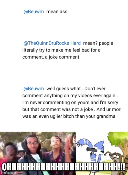 Thats for you Beawm u deserved it for talking shit on my videos | OHHHHHHHHHHHHHHHHHHHHHHH!!! | image tagged in ohhhhhhhhhhhh,regular show ohhh,youtube comments,roasts,savage memes,roast | made w/ Imgflip meme maker