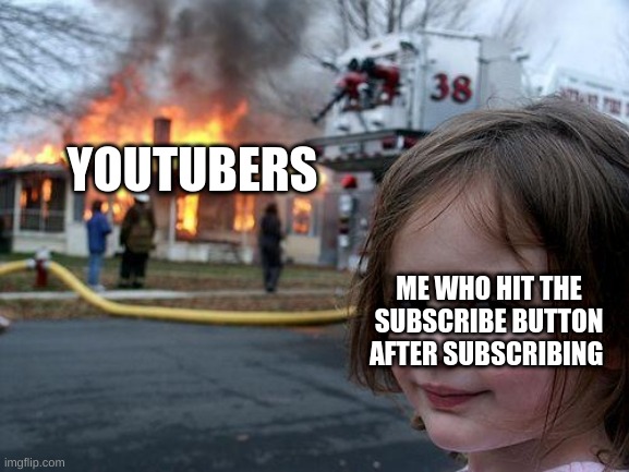 the tables have turned | YOUTUBERS; ME WHO HIT THE SUBSCRIBE BUTTON AFTER SUBSCRIBING | image tagged in memes,disaster girl | made w/ Imgflip meme maker