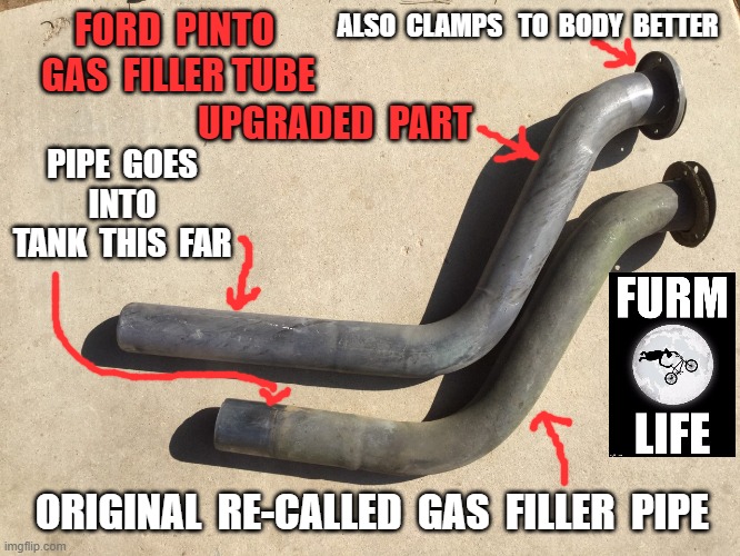 Ford Pinto Gas  filler  neck |  ALSO  CLAMPS   TO  BODY  BETTER; FORD  PINTO  GAS  FILLER TUBE; UPGRADED  PART; PIPE  GOES  INTO  TANK  THIS  FAR; ORIGINAL  RE-CALLED  GAS  FILLER  PIPE | image tagged in ford,pinto,fordpinto,crazylacy,furmage | made w/ Imgflip meme maker