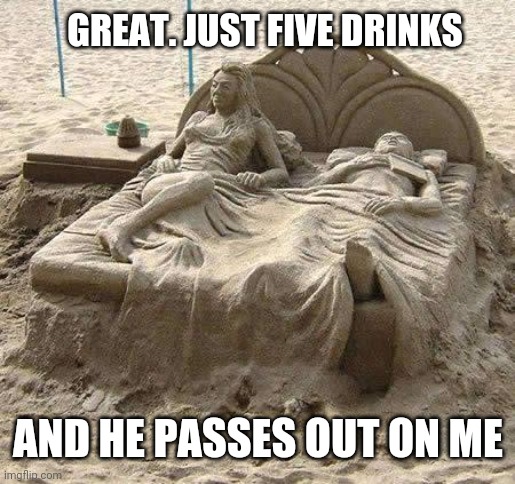 GREAT. JUST FIVE DRINKS AND HE PASSES OUT ON ME | made w/ Imgflip meme maker