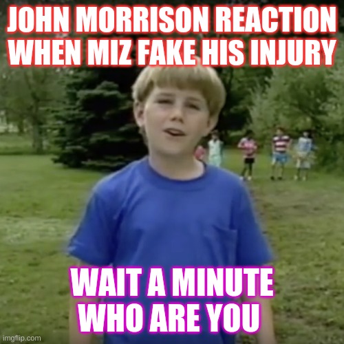 Kazoo kid wait a minute who are you | JOHN MORRISON REACTION WHEN MIZ FAKE HIS INJURY; WAIT A MINUTE WHO ARE YOU | image tagged in kazoo kid wait a minute who are you | made w/ Imgflip meme maker