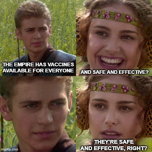 The Empire Has Vaccines | THE EMPIRE HAS VACCINES AVAILABLE FOR EVERYONE; AND SAFE AND EFFECTIVE? THEY'RE SAFE AND EFFECTIVE, RIGHT? | image tagged in anakin padme 4 panel | made w/ Imgflip meme maker