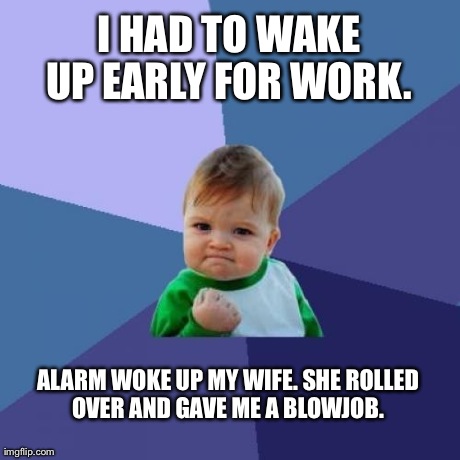 Success Kid Meme | I HAD TO WAKE UP EARLY FOR WORK.  ALARM WOKE UP MY WIFE. SHE ROLLED OVER AND GAVE ME A BLOWJOB. | image tagged in memes,success kid | made w/ Imgflip meme maker