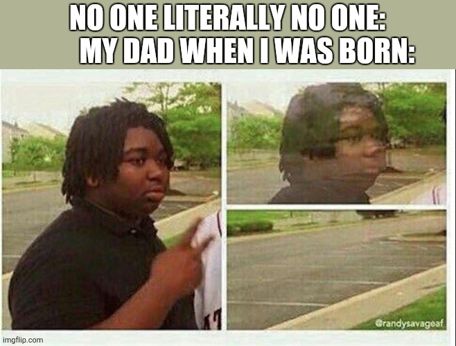 Black guy disappearing | NO ONE LITERALLY NO ONE:        MY DAD WHEN I WAS BORN: | image tagged in black guy disappearing | made w/ Imgflip meme maker