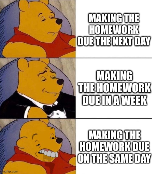 I don’t quite understand this meme I saw somewhere | MAKING THE HOMEWORK DUE THE NEXT DAY; MAKING THE HOMEWORK DUE IN A WEEK; MAKING THE HOMEWORK DUE ON THE SAME DAY | image tagged in best better blurst | made w/ Imgflip meme maker