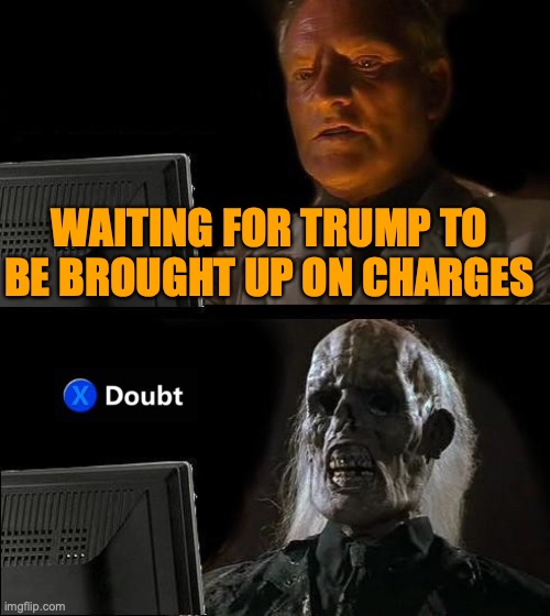 I'll Just Wait Here | WAITING FOR TRUMP TO BE BROUGHT UP ON CHARGES | image tagged in memes,i'll just wait here | made w/ Imgflip meme maker