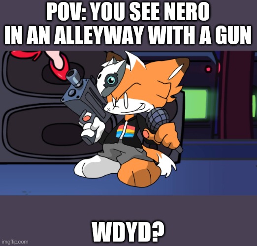 Fnf be like | POV: YOU SEE NERO IN AN ALLEYWAY WITH A GUN; WDYD? | image tagged in roleplaying | made w/ Imgflip meme maker