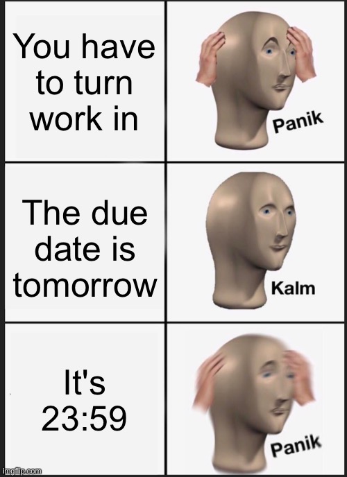 This happened to me | You have to turn work in; The due date is tomorrow; It's 23:59 | image tagged in memes,panik kalm panik | made w/ Imgflip meme maker