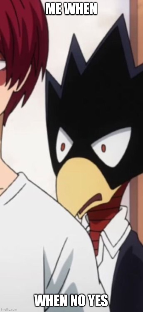 Tokoyami is disgusted | ME WHEN; WHEN NO YES | image tagged in tokoyami is disgusted | made w/ Imgflip meme maker